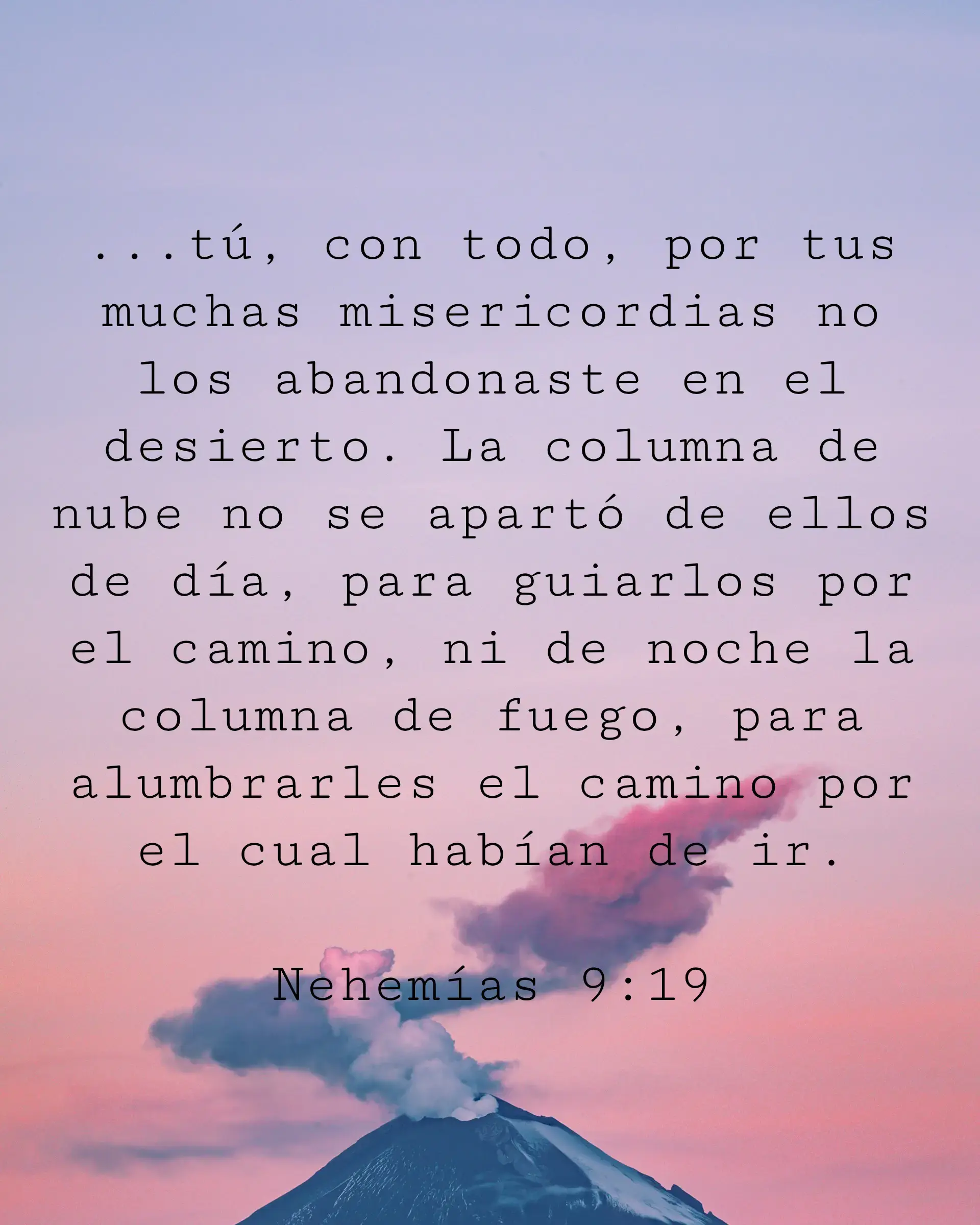 ...tú, con todo, por tus muchas misericordias no los abandonaste en el desierto. La columna de nube no se apartó de ellos de día, para guiarlos por el camino, ni de noche la columna de fuego, para alumbrarles el camino por el cual habían de ir.