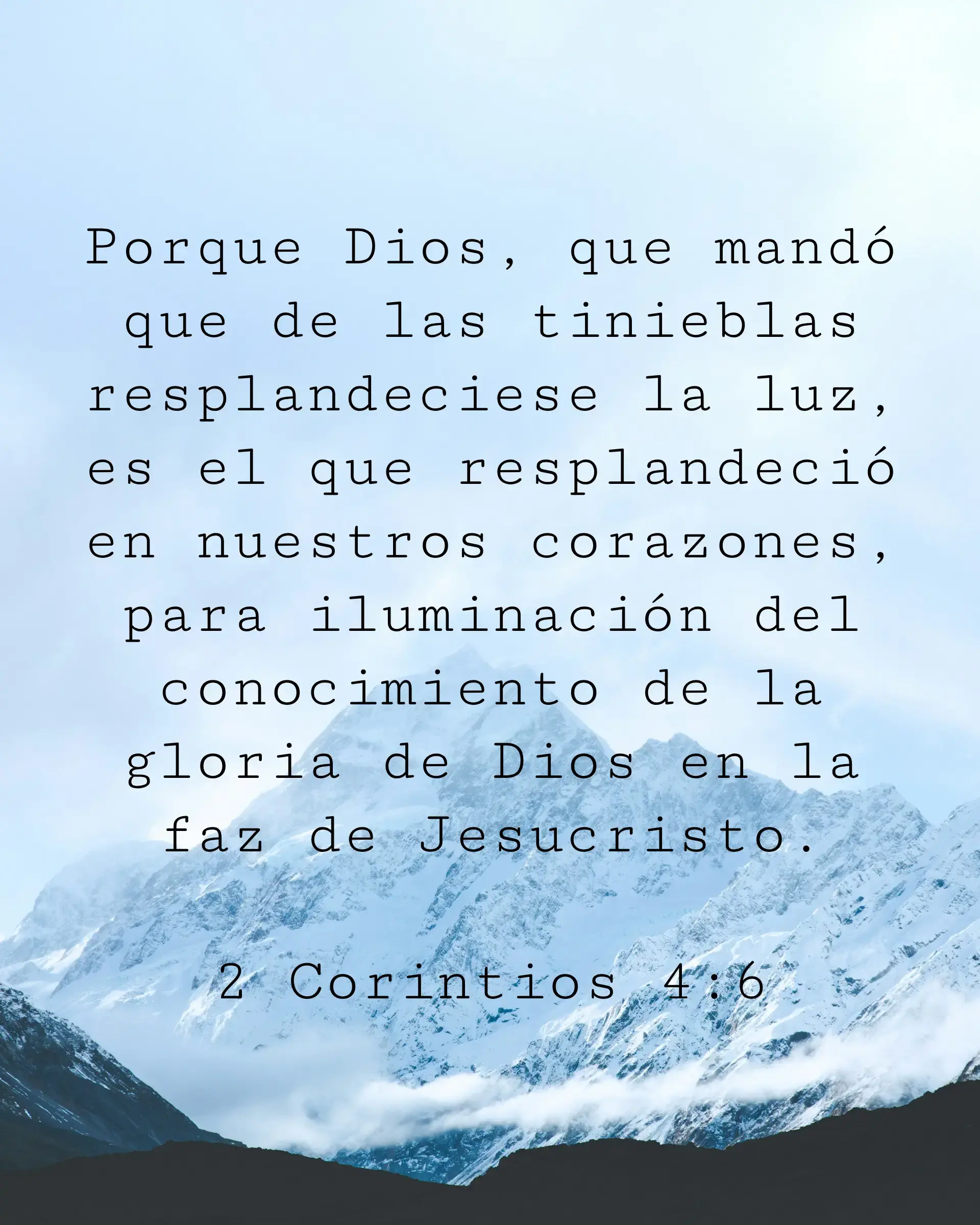 Porque Dios, que mandó que de las tinieblas resplandeciese la luz, es el que resplandeció en nuestros corazones, para iluminación del conocimiento de la gloria de Dios en la faz de Jesucristo.