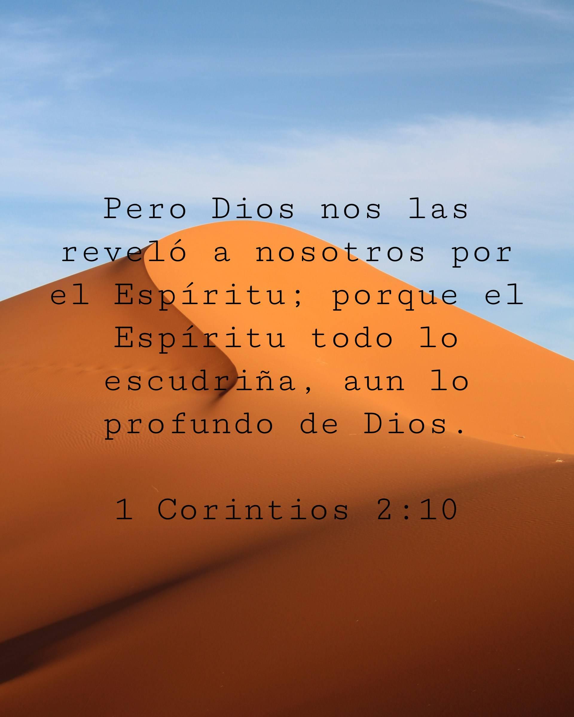 Pero Dios nos las reveló a nosotros por el Espíritu; porque el Espíritu todo lo escudriña, aun lo profundo de Dios.