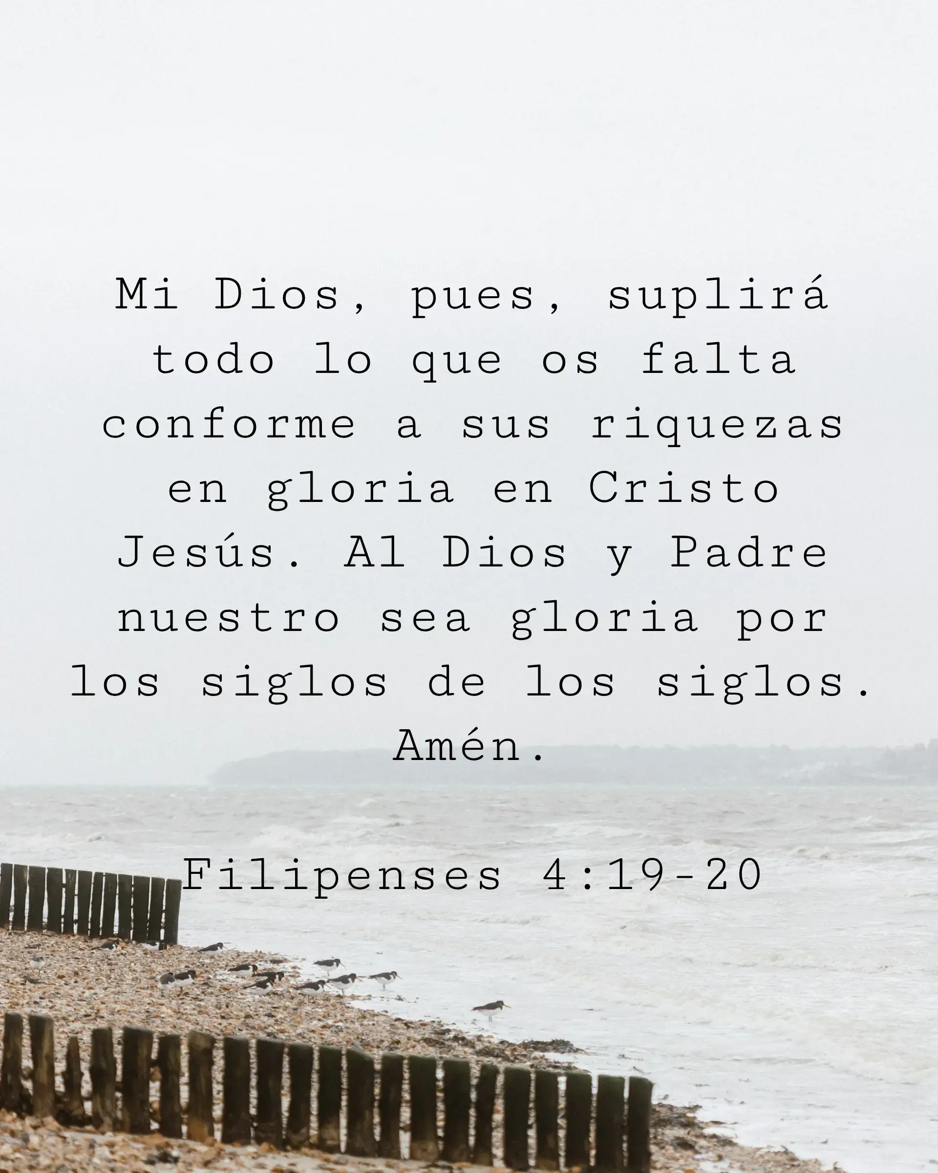 Mi Dios, pues, suplirá todo lo que os falta conforme a sus riquezas en gloria en Cristo Jesús. Al Dios y Padre nuestro sea gloria por los siglos de los siglos. Amén.