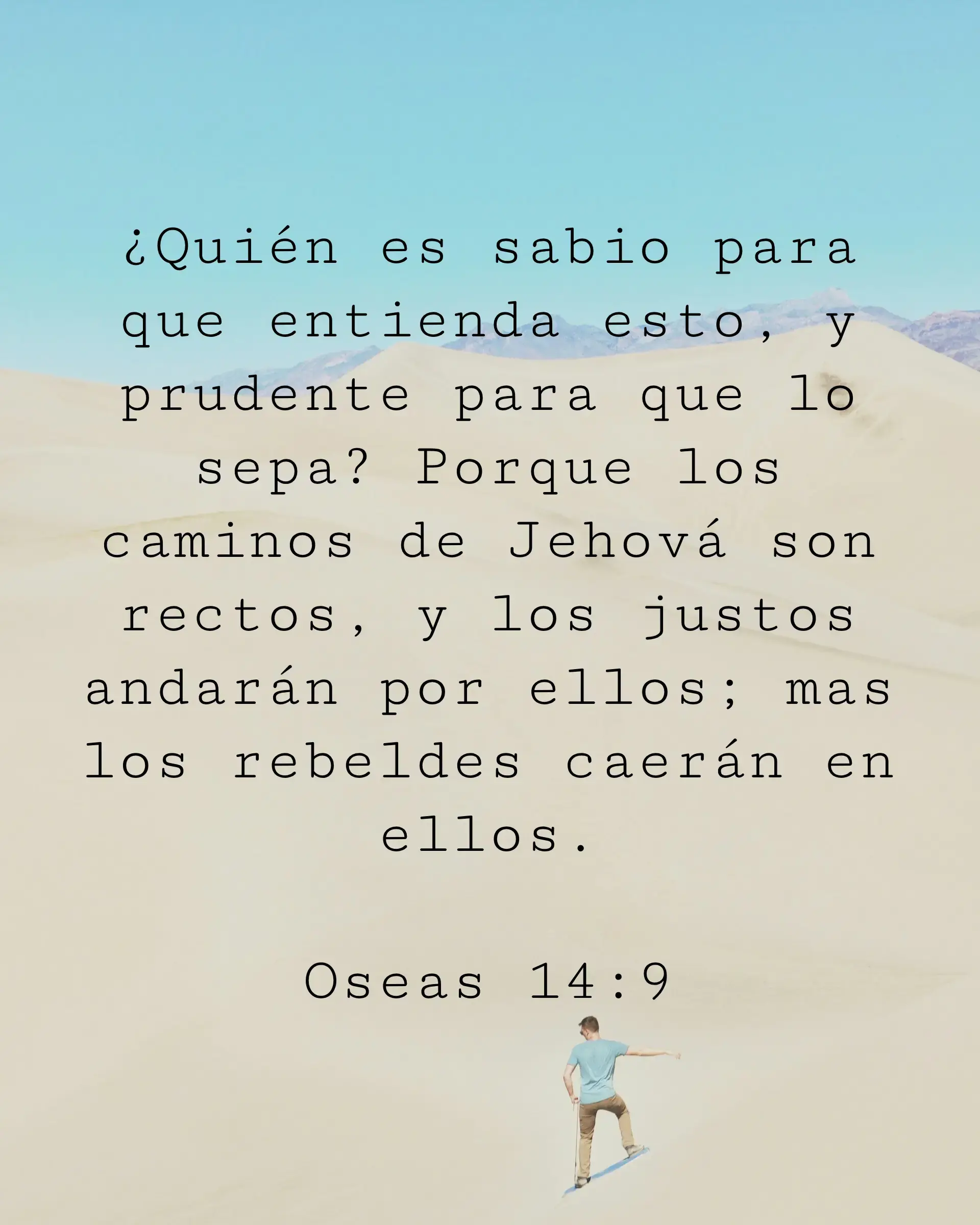 ¿Quién es sabio para que entienda esto, y prudente para que lo sepa? Porque los caminos de Jehová son rectos, y los justos andarán por ellos; mas los rebeldes caerán en ellos.