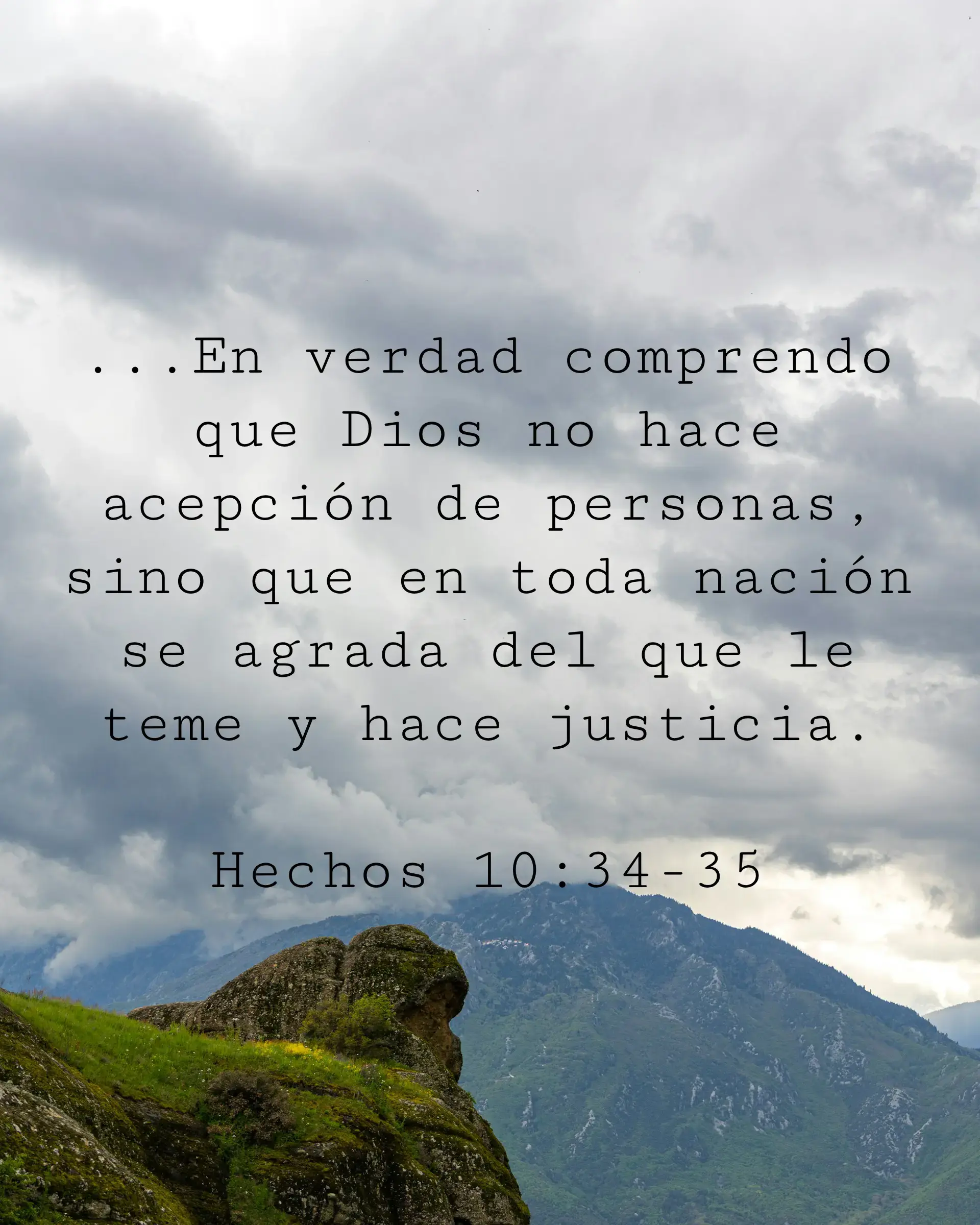 ...En verdad comprendo que Dios no hace acepción de personas, sino que en toda nación se agrada del que le teme y hace justicia.