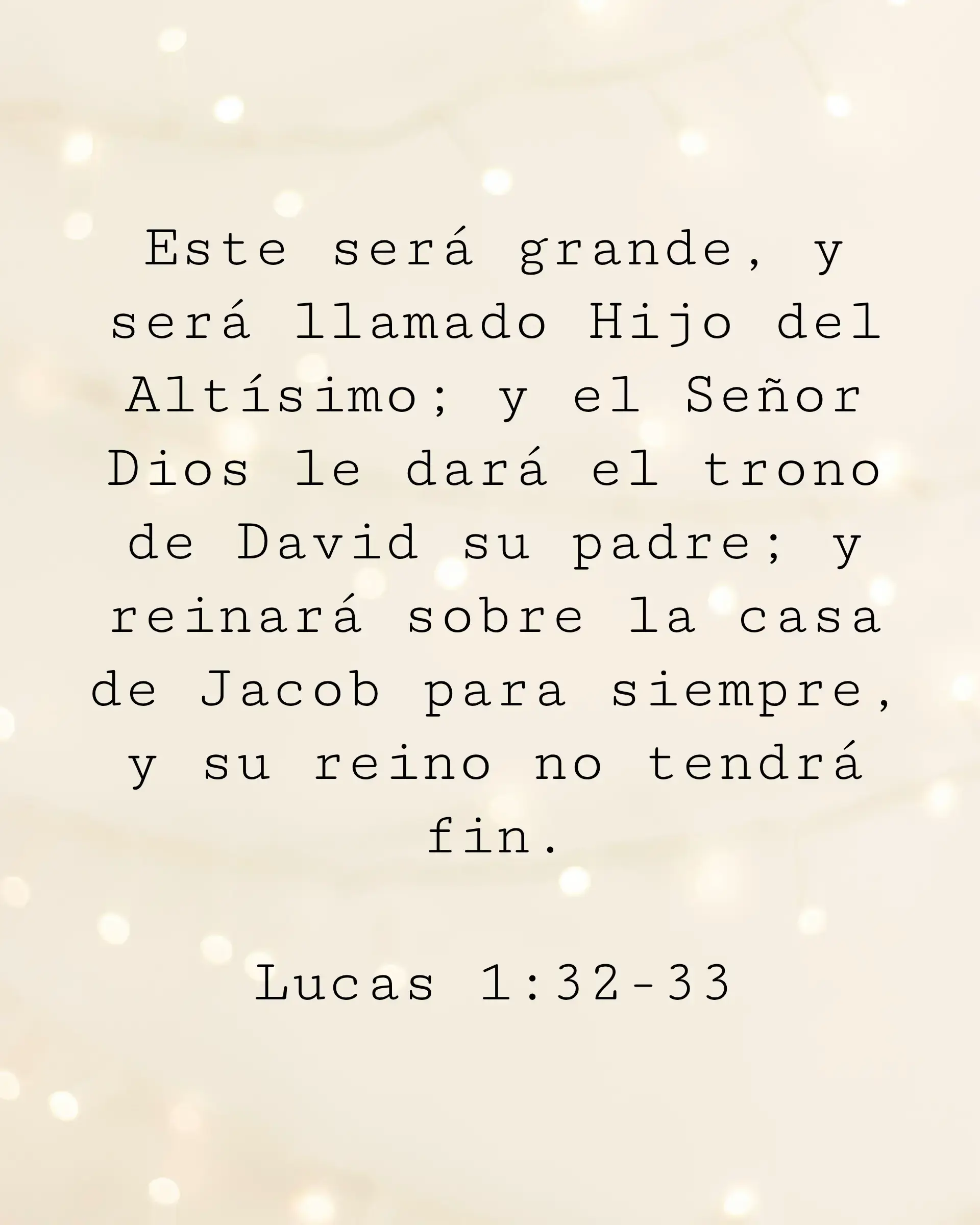 Este será grande, y será llamado Hijo del Altísimo; y el Señor Dios le dará el trono de David su padre; y reinará sobre la casa de Jacob para siempre, y su reino no tendrá fin.