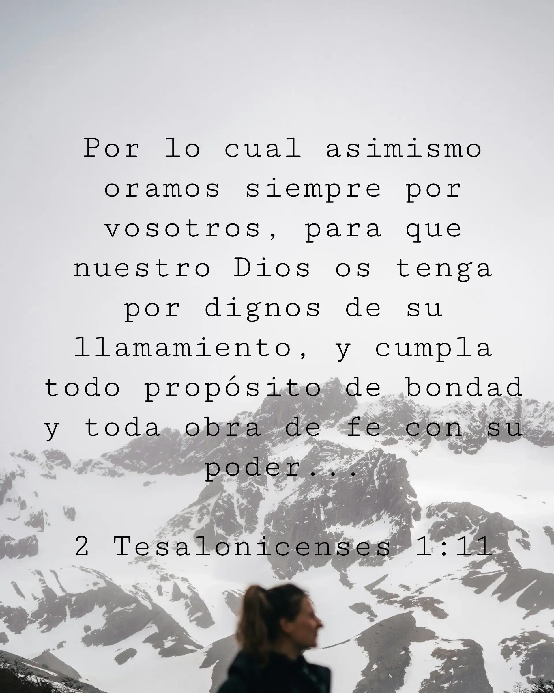 Por lo cual asimismo oramos siempre por vosotros, para que nuestro Dios os tenga por dignos de su llamamiento, y cumpla todo propósito de bondad y toda obra de fe con su poder...