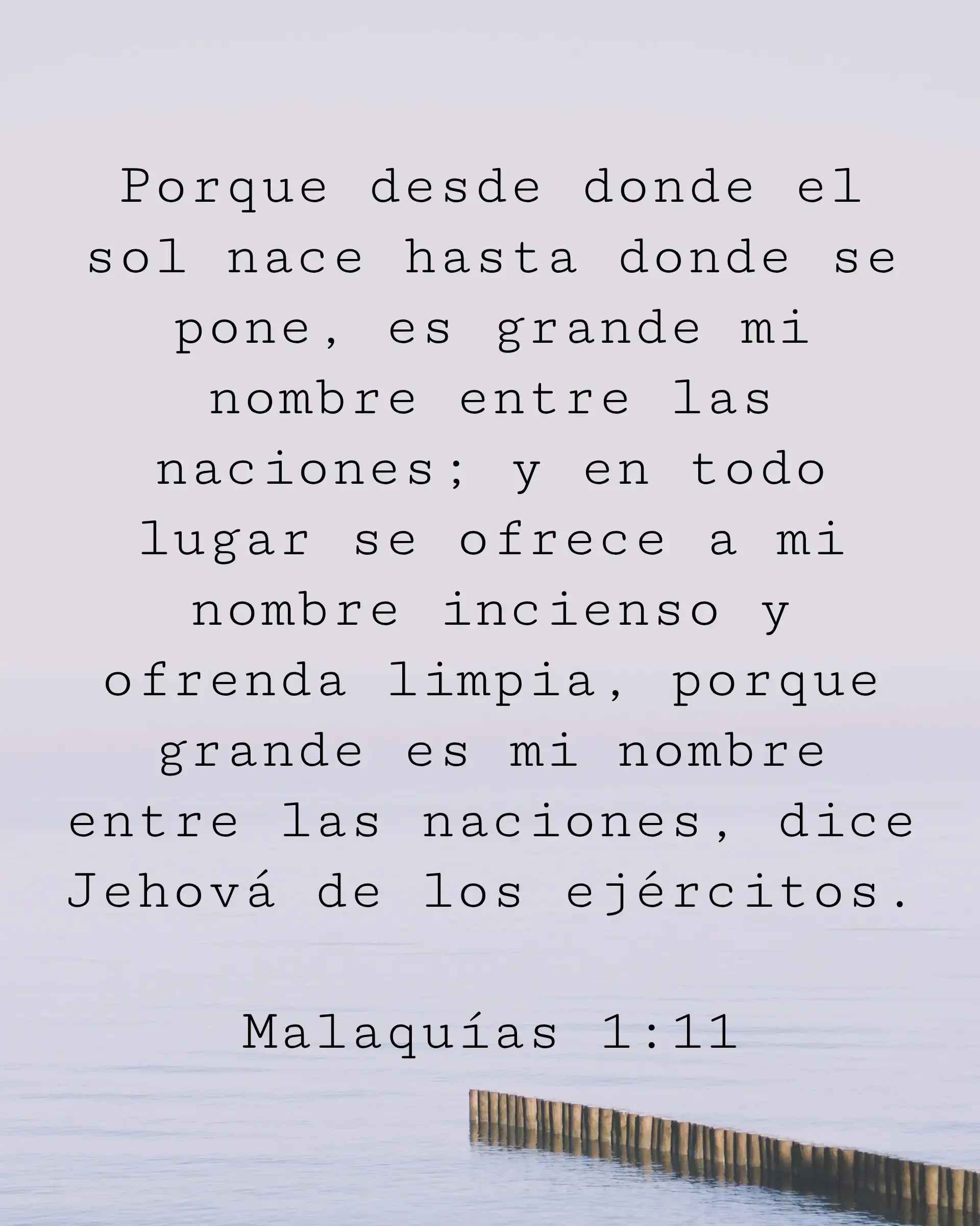Porque desde donde el sol nace hasta donde se pone, es grande mi nombre entre las naciones; y en todo lugar se ofrece a mi nombre incienso y ofrenda limpia, porque grande es mi nombre entre las naciones, dice Jehová de los ejércitos.