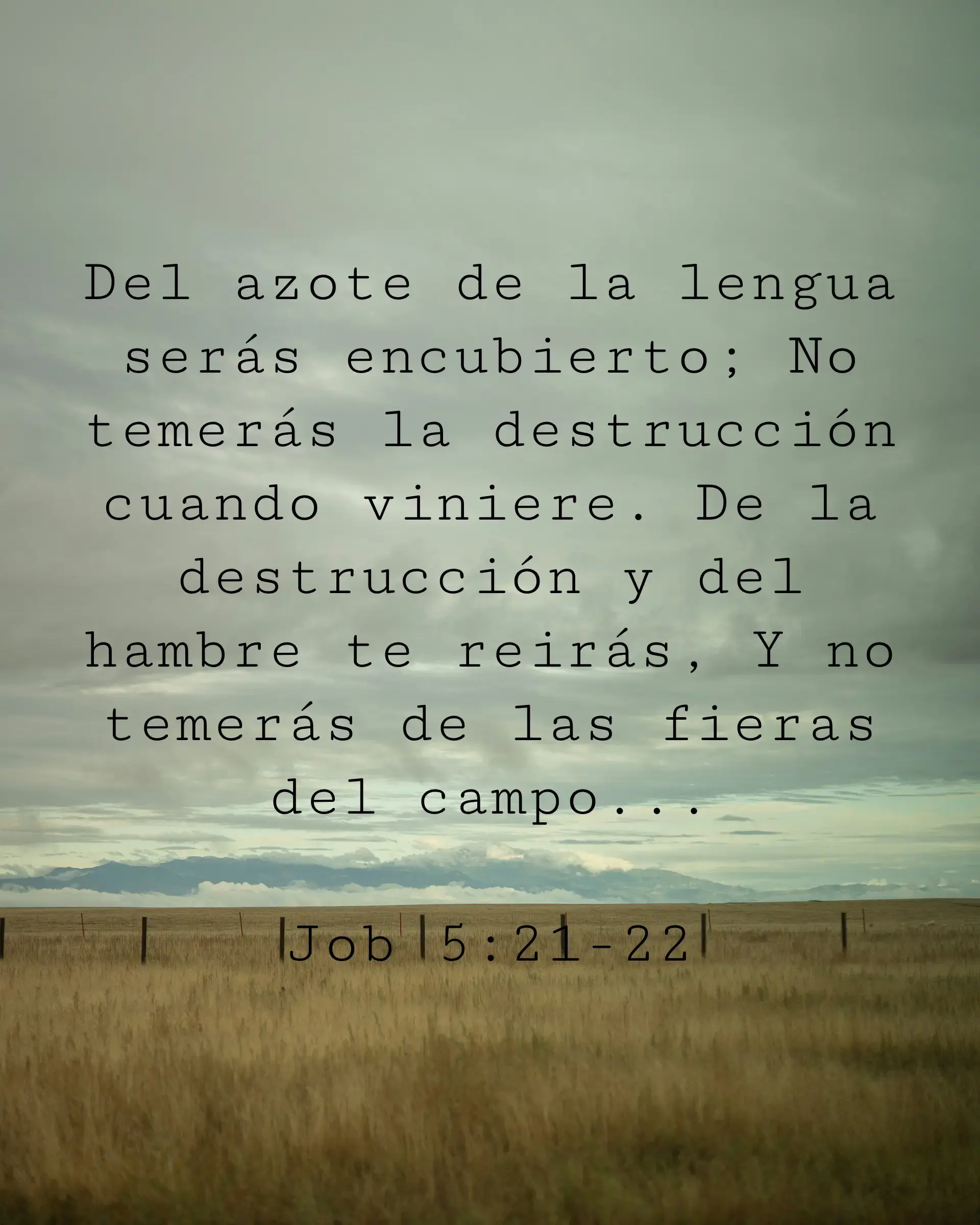 Del azote de la lengua serás encubierto; No temerás la destrucción cuando viniere. De la destrucción y del hambre te reirás, Y no temerás de las fieras del campo...