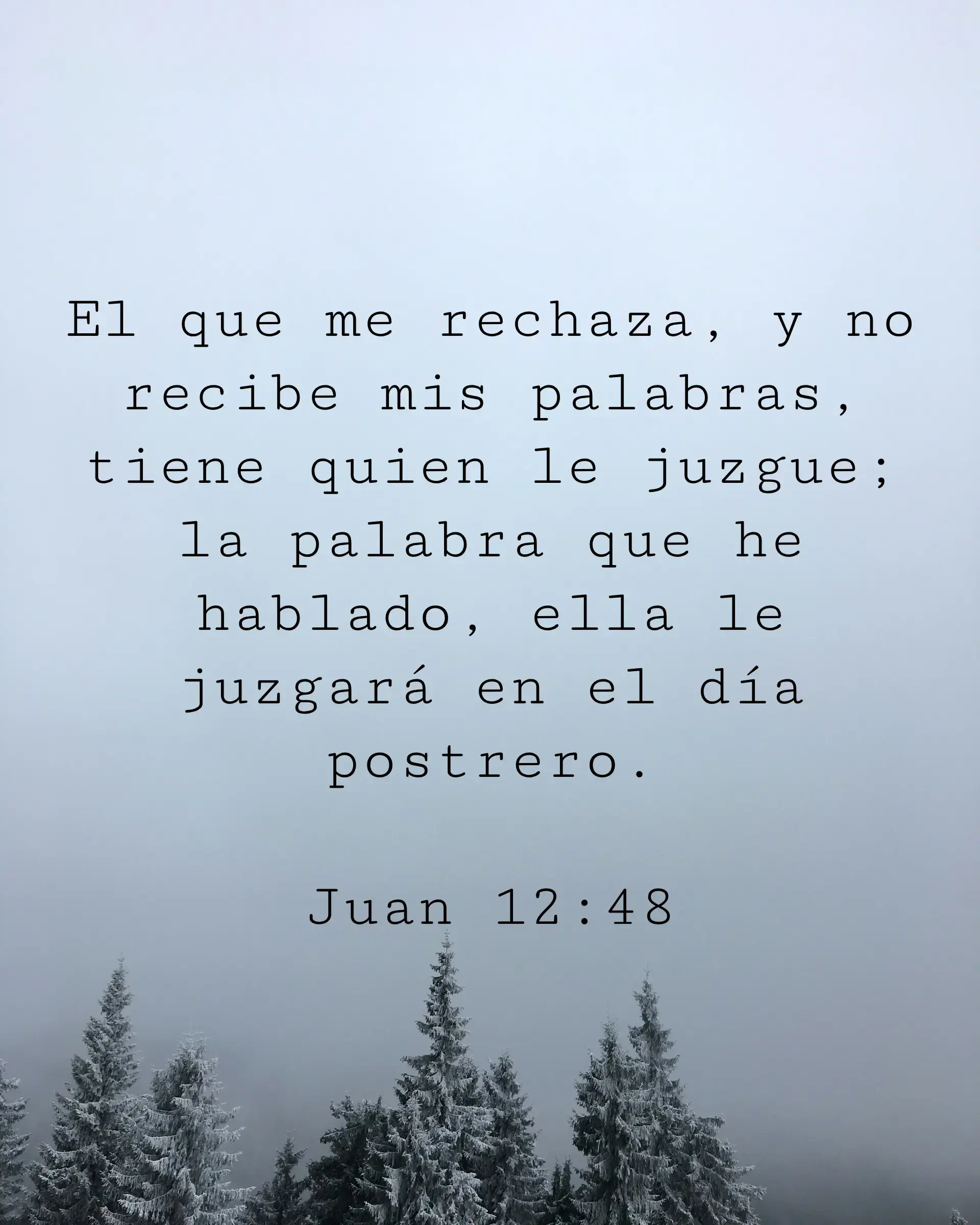 El que me rechaza, y no recibe mis palabras, tiene quien le juzgue; la palabra que he hablado, ella le juzgará en el día postrero.