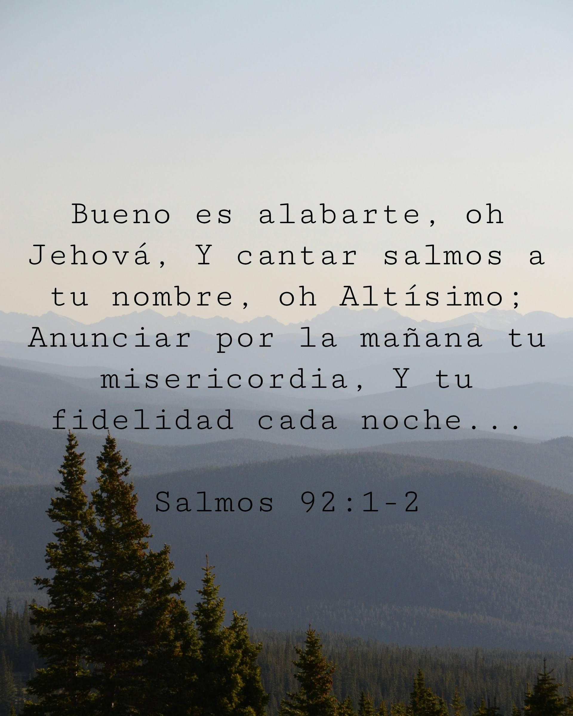 Bueno es alabarte, oh Jehová, Y cantar salmos a tu nombre, oh Altísimo; Anunciar por la mañana tu misericordia...
Y tu fidelidad cada noche,