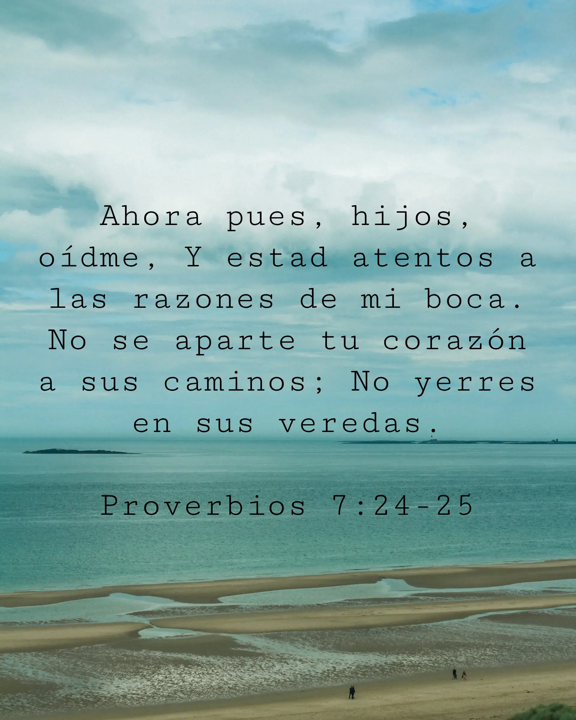 Ahora pues, hijos, oídme, Y estad atentos a las razones de mi boca. No se aparte tu corazón a sus caminos; No yerres en sus veredas.