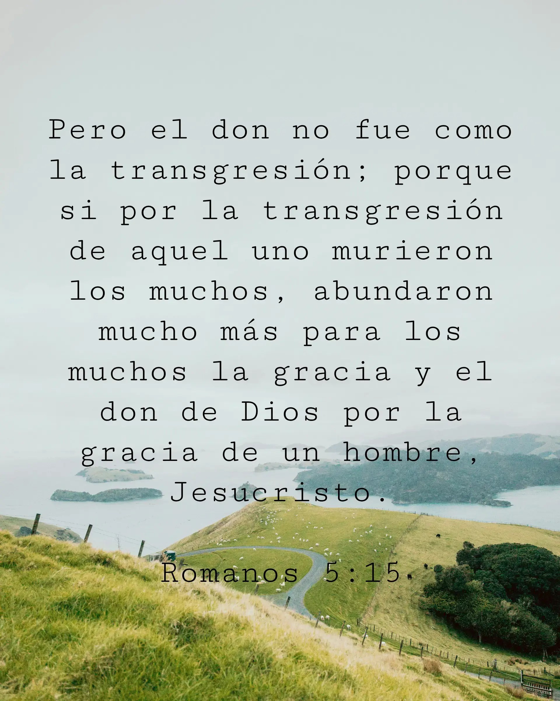 Pero el don no fue como la transgresión; porque si por la transgresión de aquel uno murieron los muchos, abundaron mucho más para los muchos la gracia y el don de Dios por la gracia de un hombre, Jesucristo.