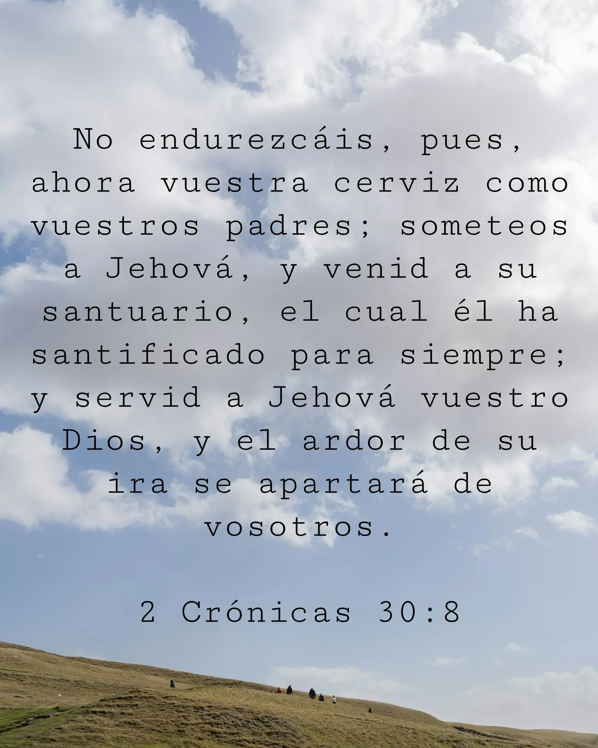 No endurezcáis, pues, ahora vuestra cerviz como vuestros padres; someteos a Jehová, y venid a su santuario, el cual él ha santificado para siempre; y servid a Jehová vuestro Dios, y el ardor de su ira se apartará de vosotros.
