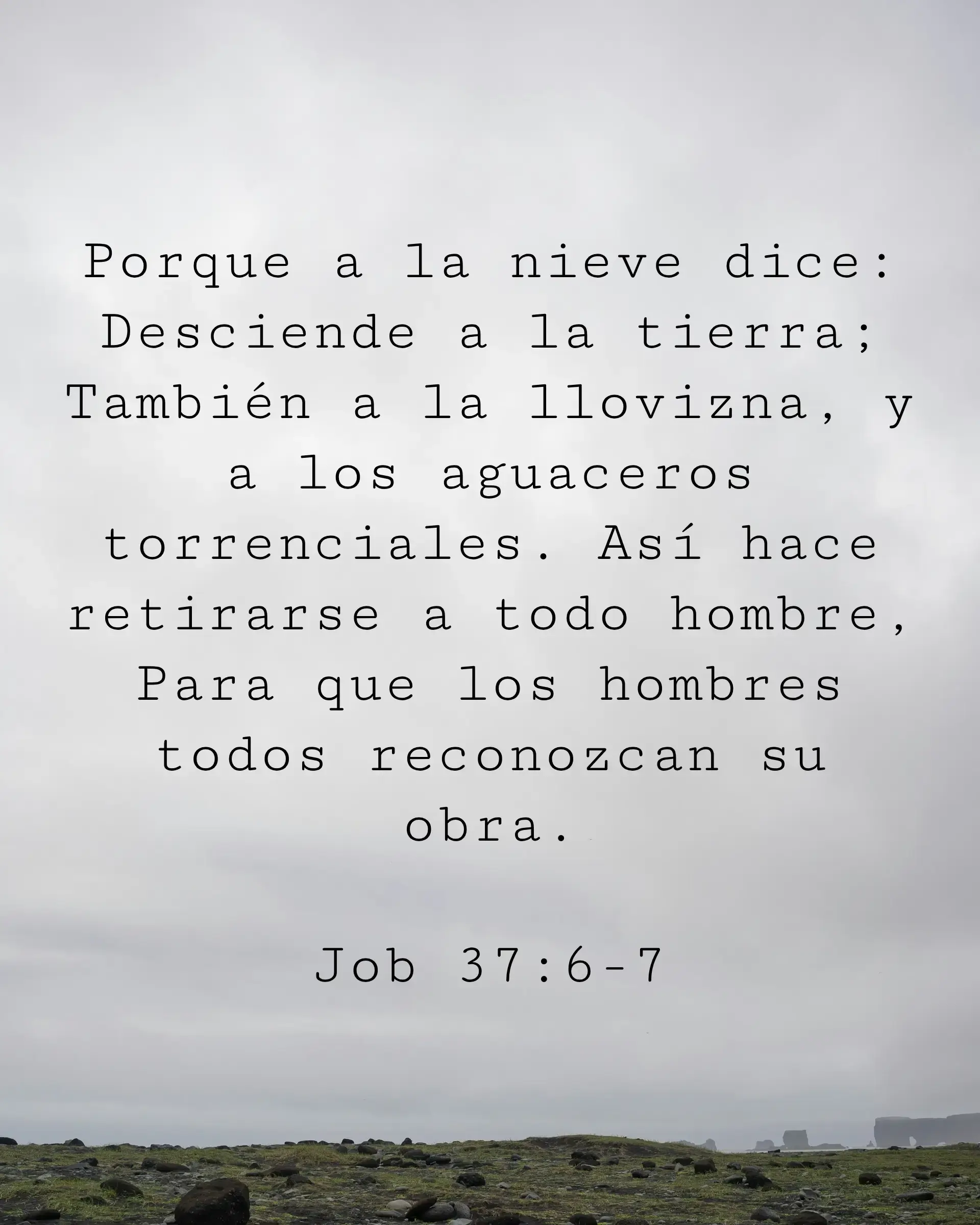 Porque a la nieve dice: Desciende a la tierra;
También a la llovizna, y a los aguaceros torrenciales. Así hace retirarse a todo hombre, Para que los hombres todos reconozcan su obra.