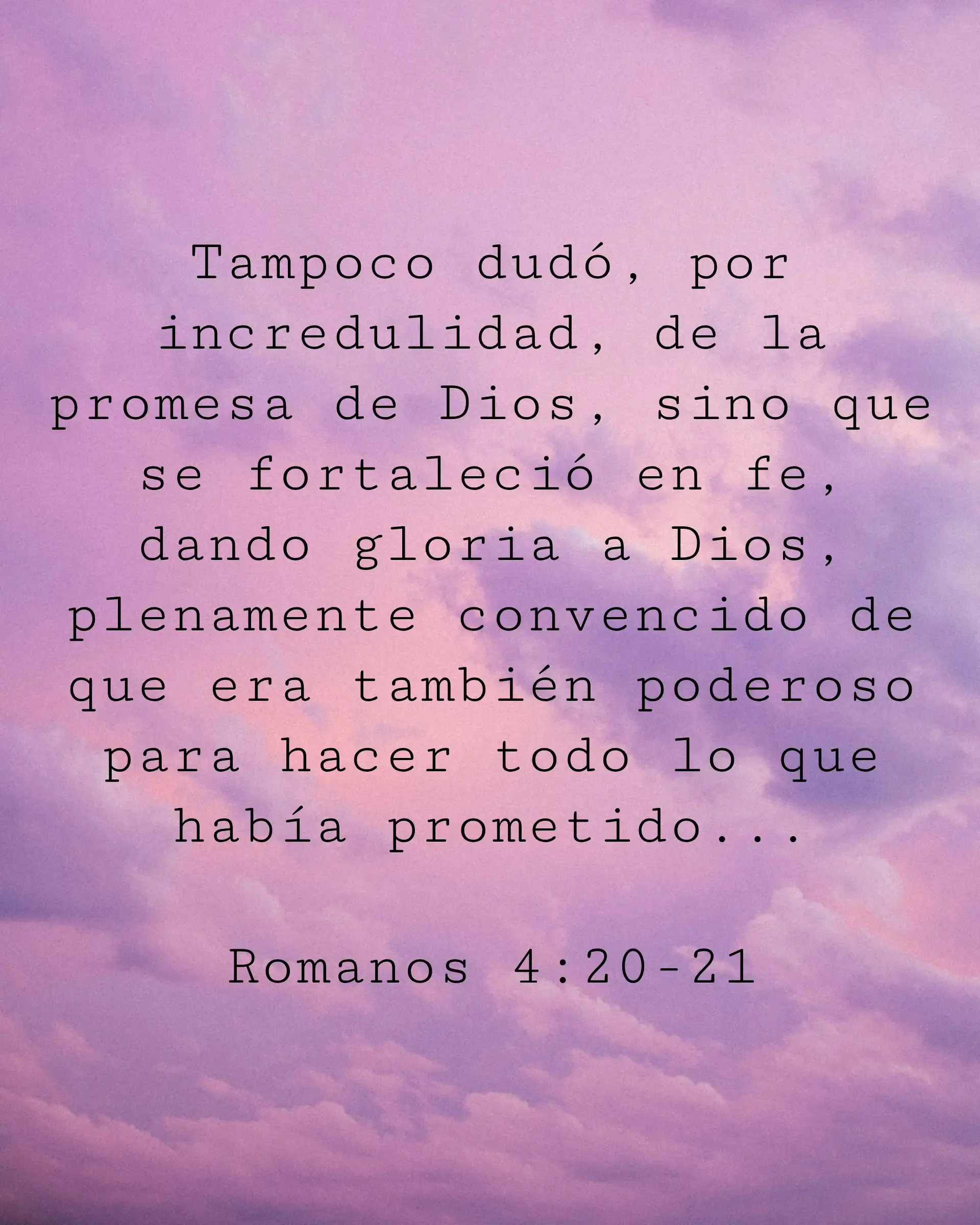 Tampoco dudó, por incredulidad, de la promesa de Dios, sino que se fortaleció en fe, dando gloria a Dios, plenamente convencido de que era también poderoso para hacer todo lo que había prometido;