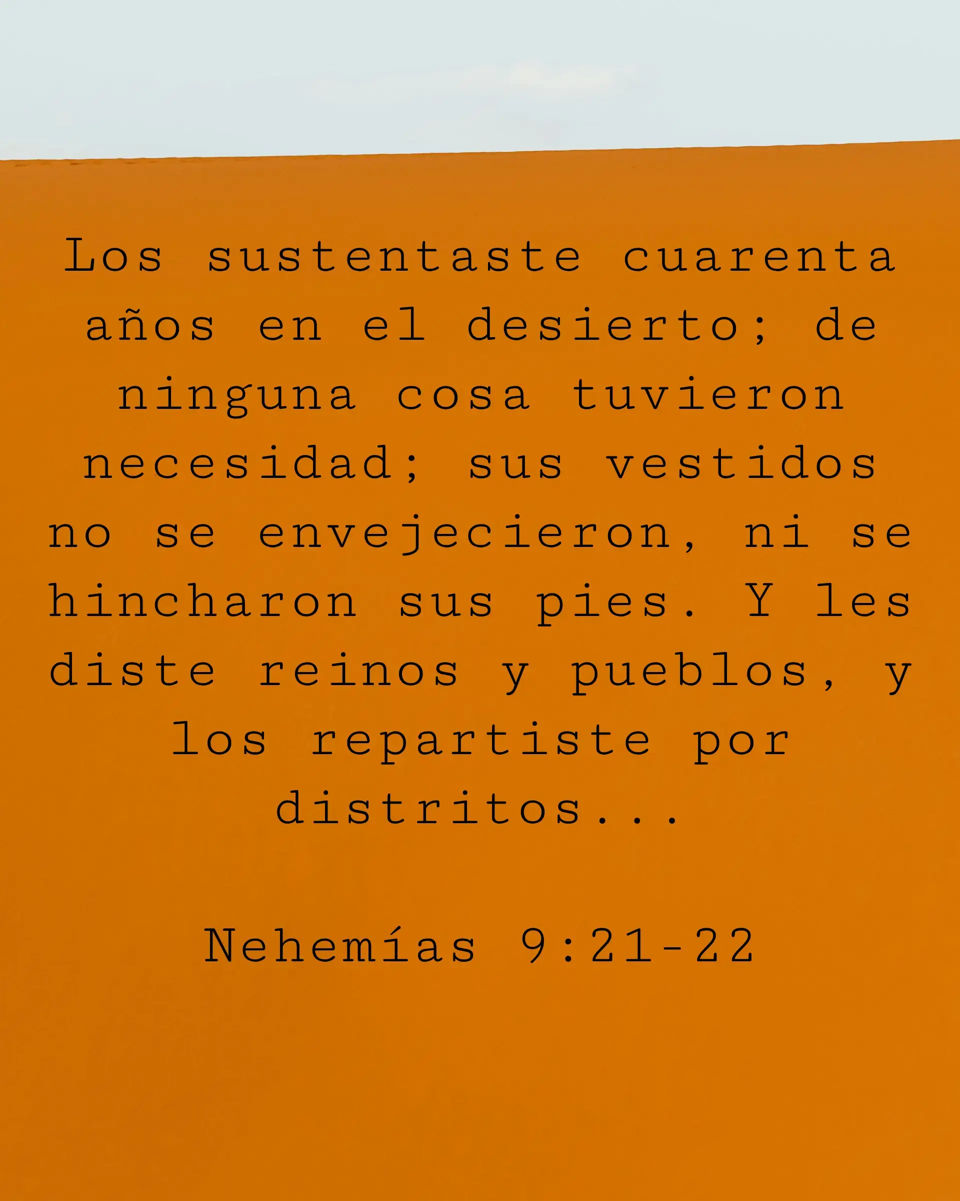 Los sustentaste cuarenta años en el desierto; de ninguna cosa tuvieron necesidad; sus vestidos no se envejecieron, ni se hincharon sus pies. Y les diste reinos y pueblos, y los repartiste por distritos...