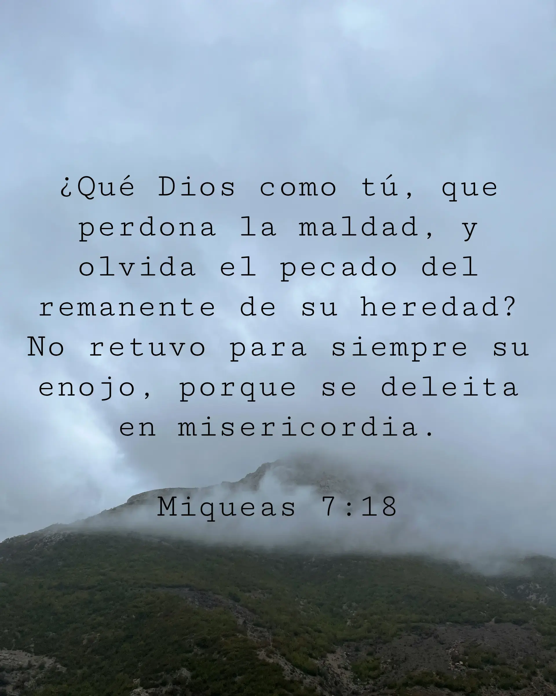 ¿Qué Dios como tú, que perdona la maldad, y olvida el pecado del remanente de su heredad? No retuvo para siempre su enojo, porque se deleita en misericordia.