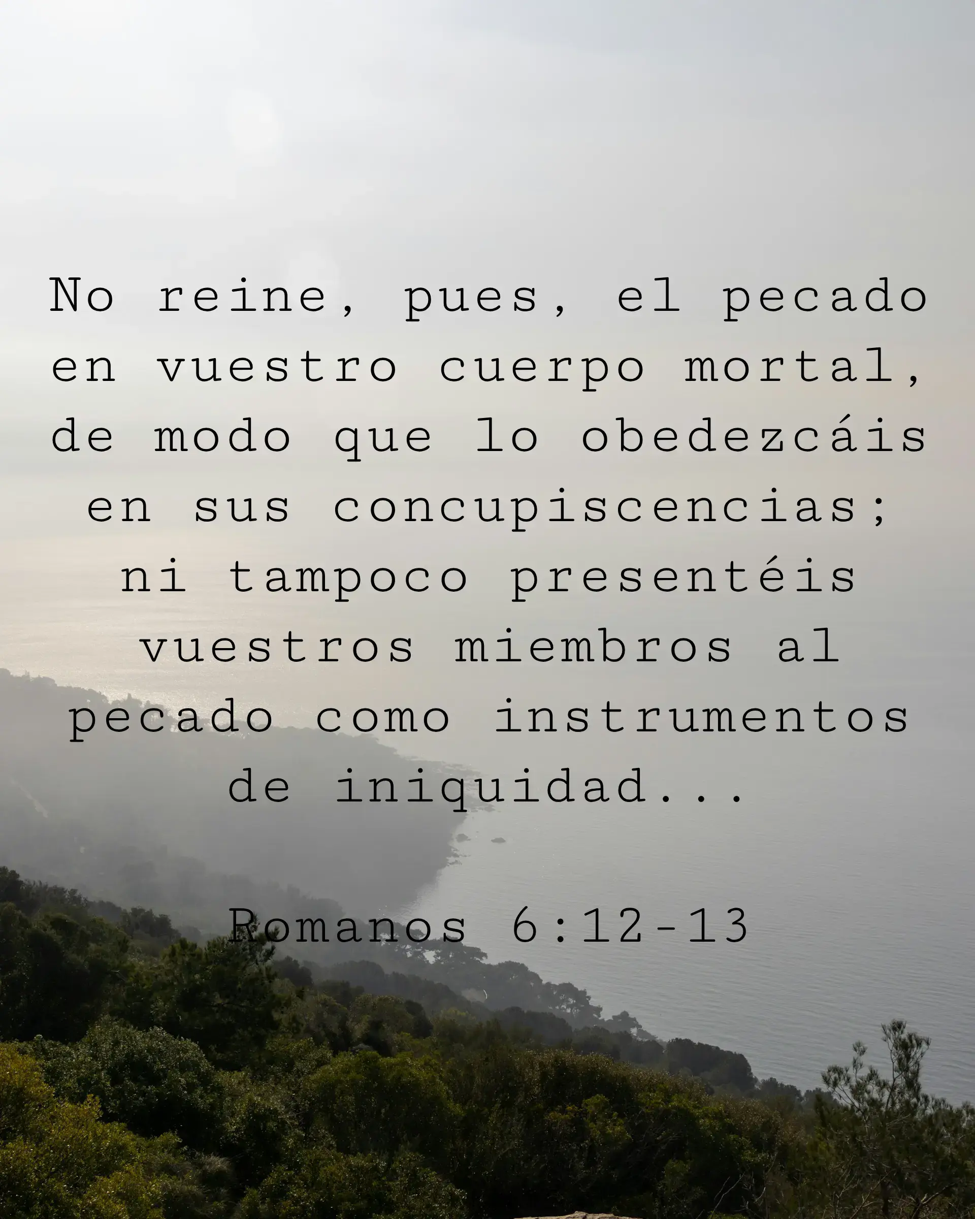 No reine, pues, el pecado en vuestro cuerpo mortal, de modo que lo obedezcáis en sus concupiscencias; ni tampoco presentéis vuestros miembros al pecado como instrumentos de iniquidad...