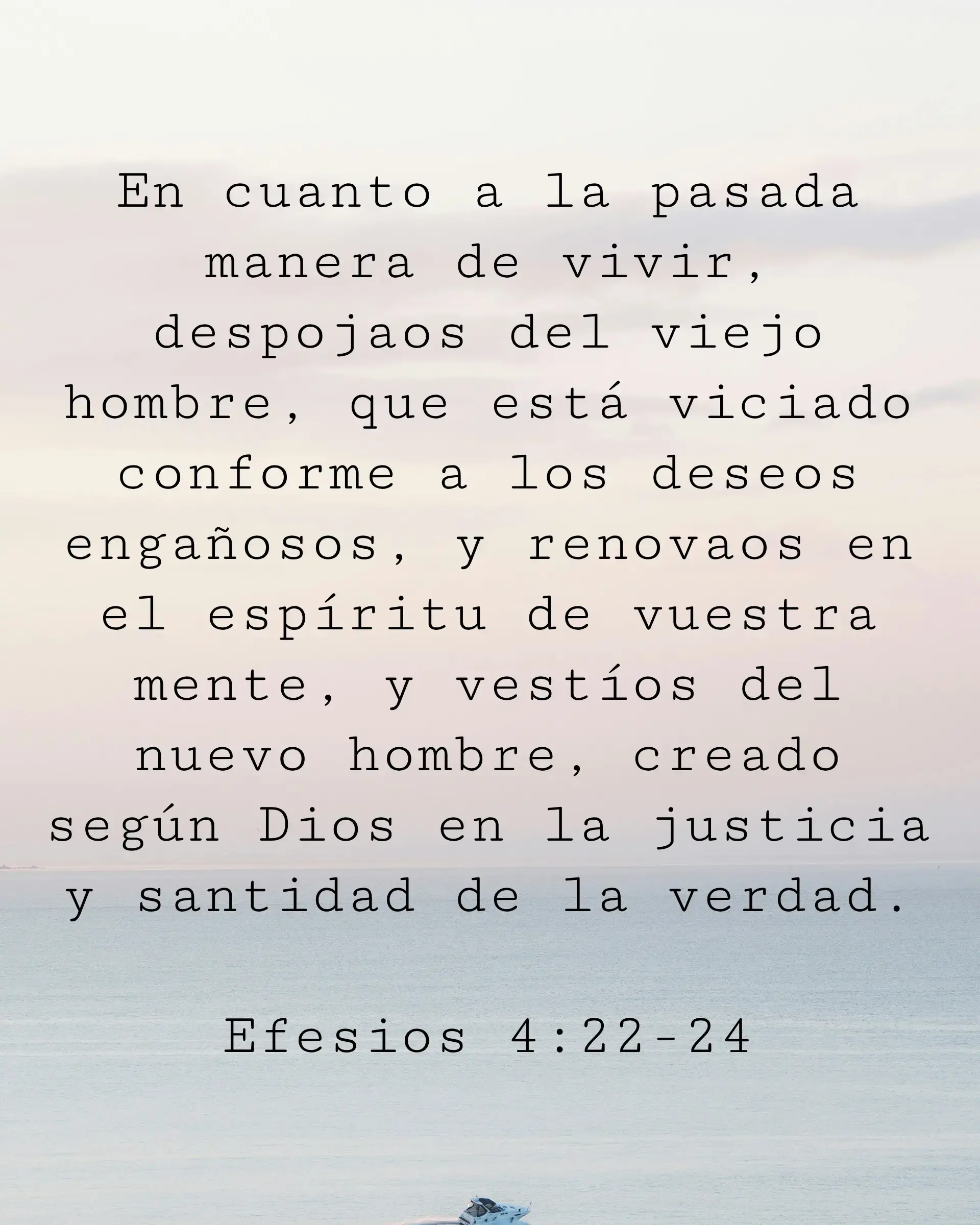 En cuanto a la pasada manera de vivir, despojaos del viejo hombre, que está viciado conforme a los deseos engañosos, y renovaos en el espíritu de vuestra mente, y vestíos del nuevo hombre, creado según Dios en la justicia y santidad de la verdad.