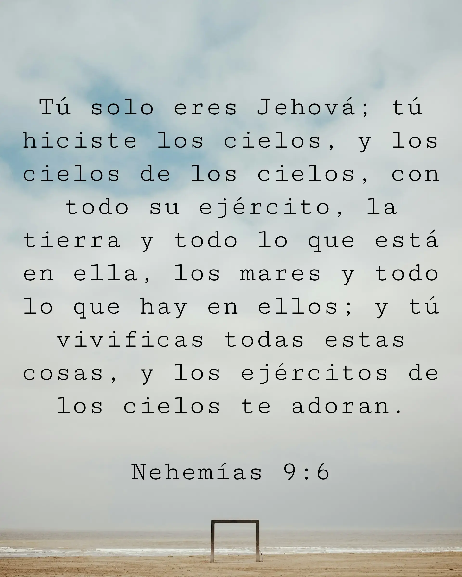 Tú solo eres Jehová; tú hiciste los cielos, y los cielos de los cielos, con todo su ejército, la tierra y todo lo que está en ella, los mares y todo lo que hay en ellos; y tú vivificas todas estas cosas, y los ejércitos de los cielos te adoran.