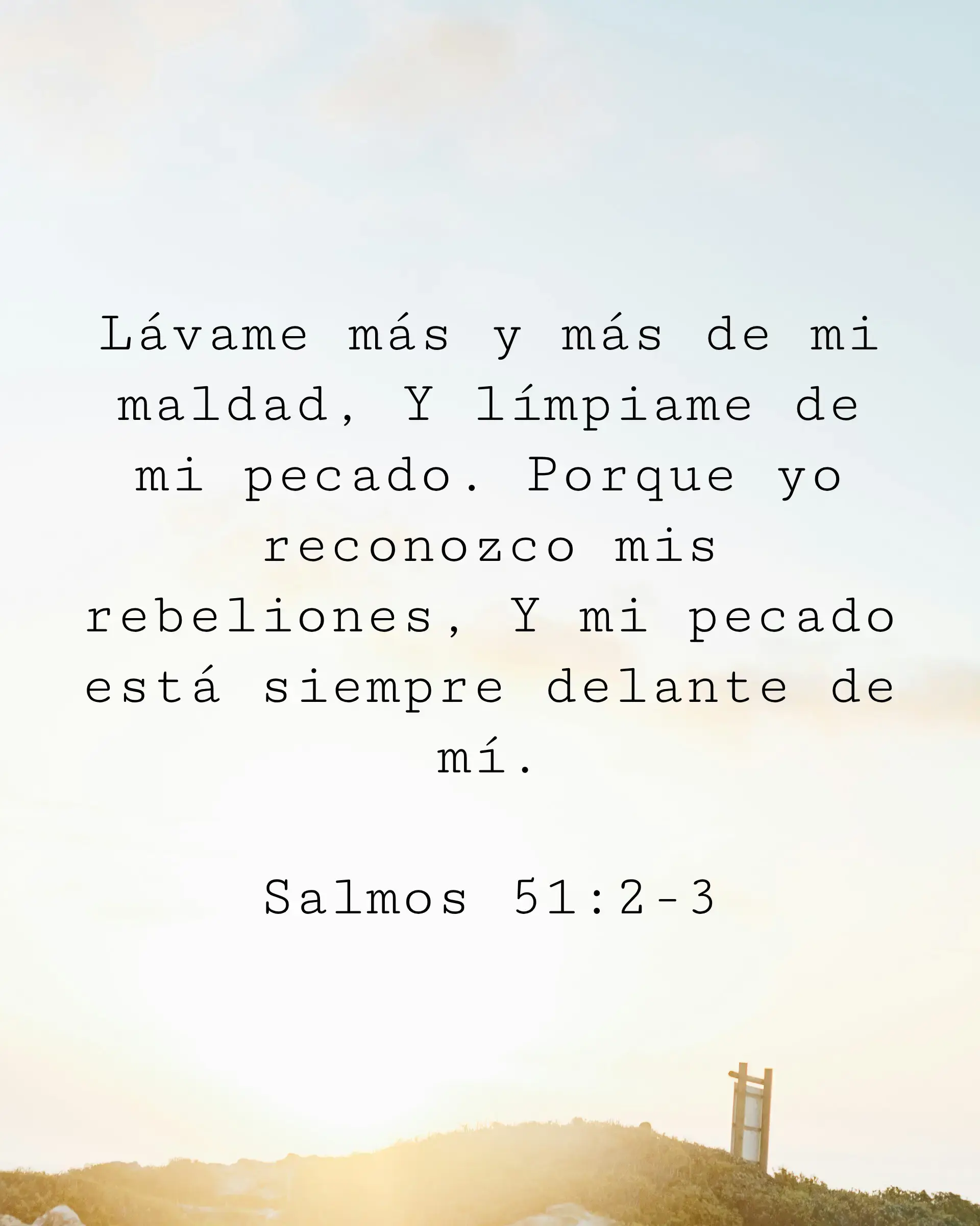 Lávame más y más de mi maldad, Y límpiame de mi pecado. Porque yo reconozco mis rebeliones, Y mi pecado está siempre delante de mí