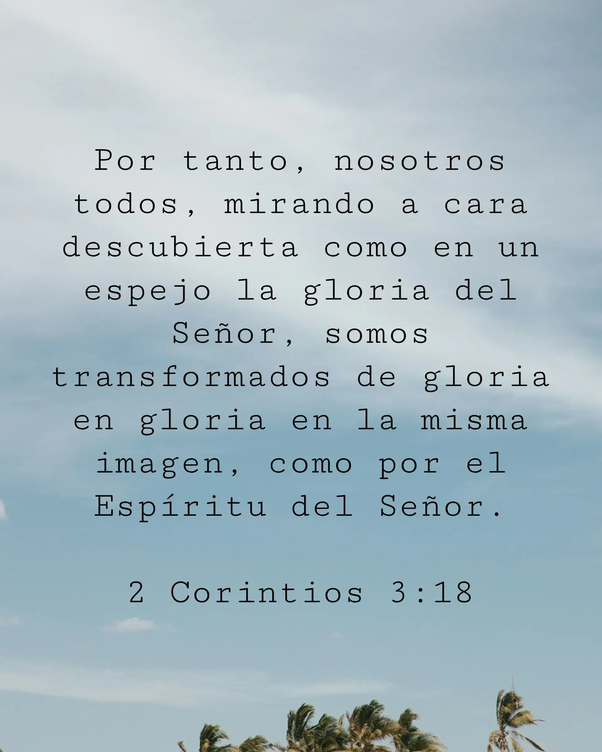 Por tanto, nosotros todos, mirando a cara descubierta como en un espejo la gloria del Señor, somos transformados de gloria en gloria en la misma imagen, como por el Espíritu del Señor.