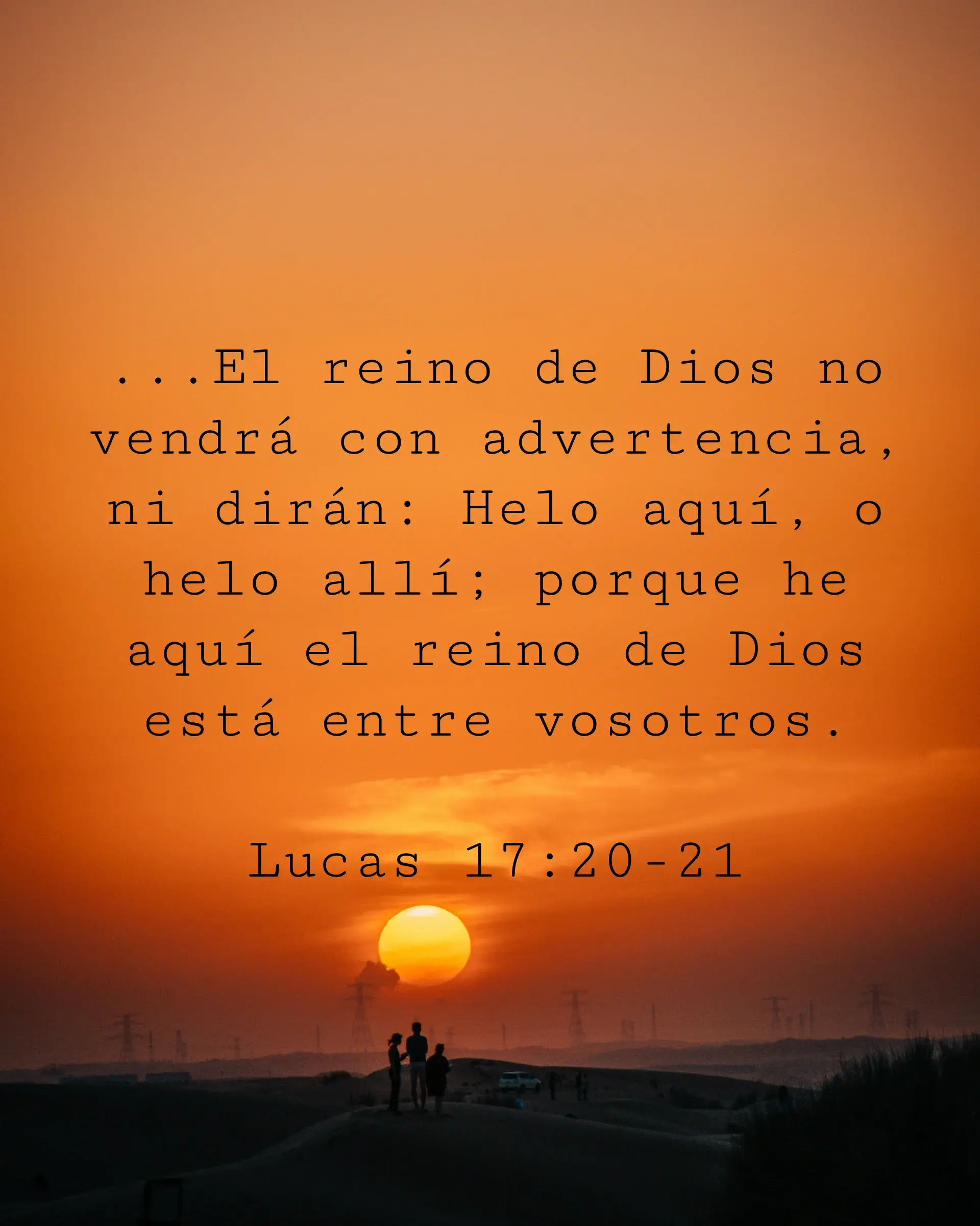 ...El reino de Dios no vendrá con advertencia,
ni dirán: Helo aquí, o helo allí; porque he aquí el reino de Dios está entre vosotros.