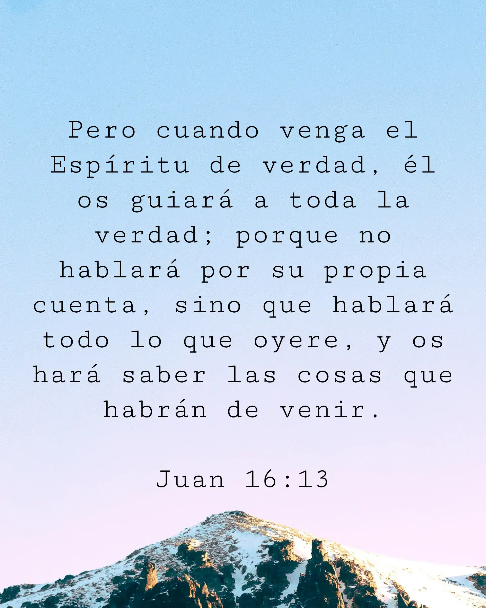 Pero cuando venga el Espíritu de verdad, él os guiará a toda la verdad; porque no hablará por su propia cuenta, sino que hablará todo lo que oyere, y os hará saber las cosas que habrán de venir.