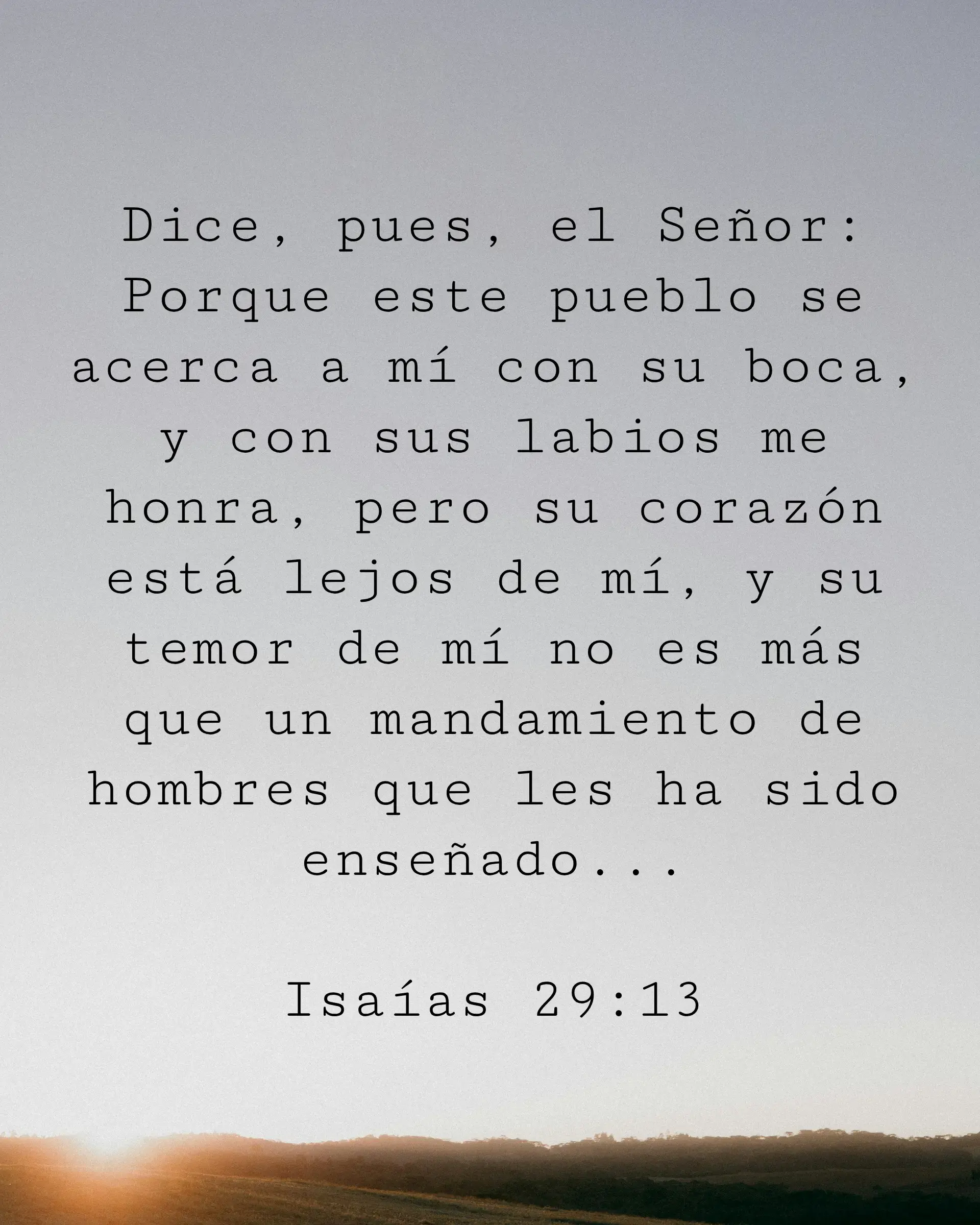 Dice, pues, el Señor: Porque este pueblo se acerca a mí con su boca, y con sus labios me honra, pero su corazón está lejos de mí, y su temor de mí no es más que un mandamiento de hombres que les ha sido enseñado...