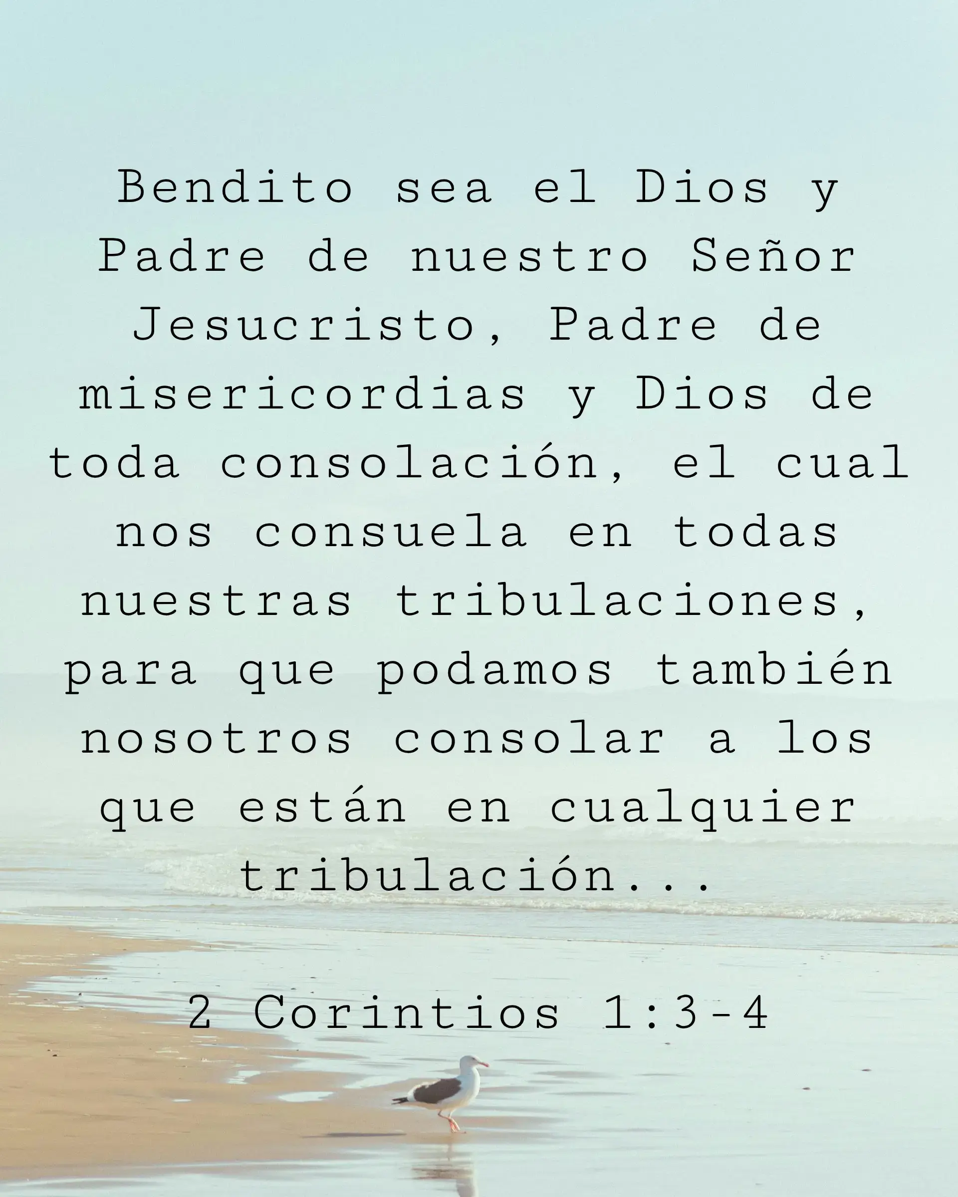Bendito sea el Dios y Padre de nuestro Señor Jesucristo, Padre de misericordias y Dios de toda consolación, el cual nos consuela en todas nuestras tribulaciones, para que podamos también nosotros consolar a los que están en cualquier tribulación...
