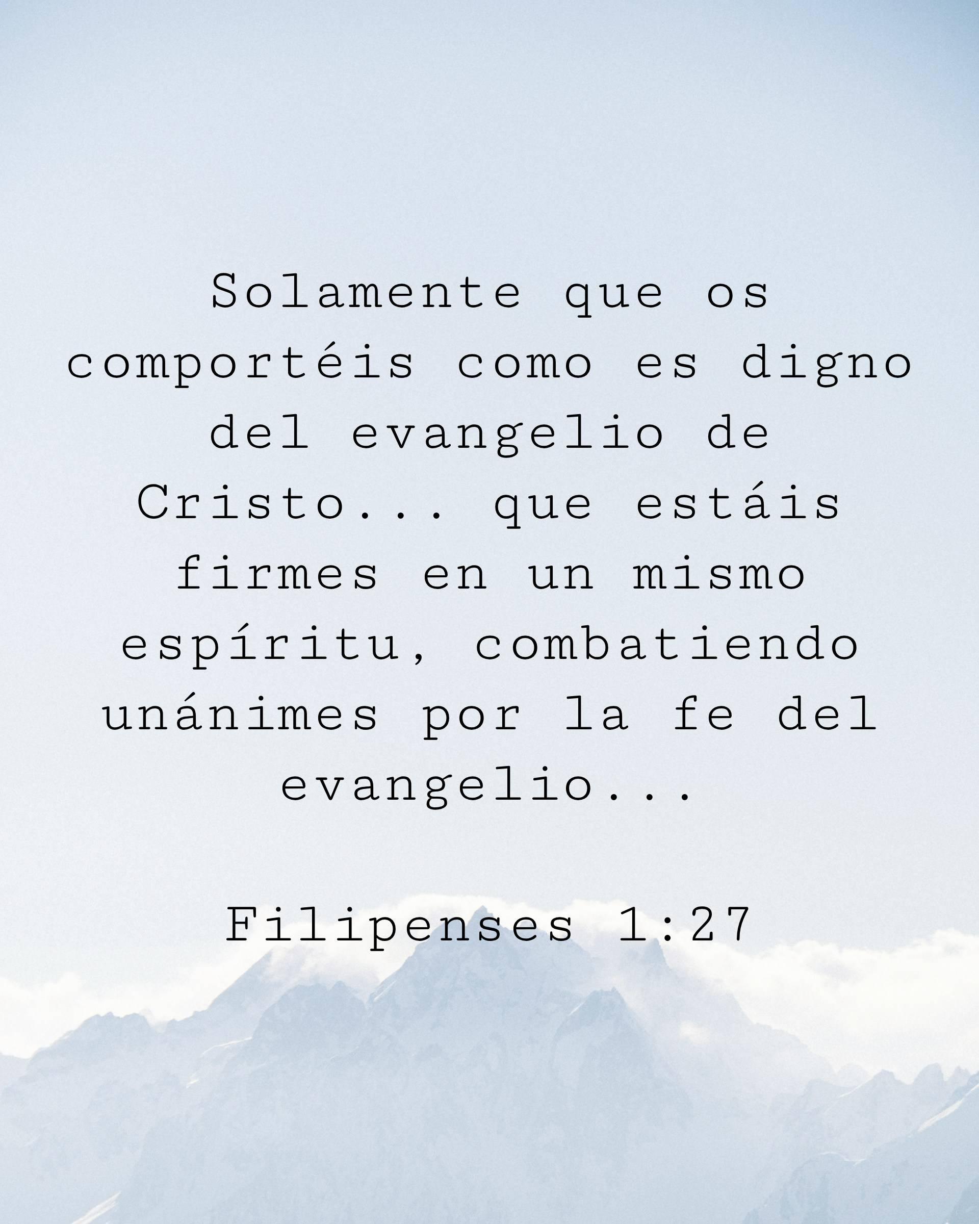 Solamente que os comportéis como es digno del evangelio de Cristo... que estáis firmes en un mismo espíritu, combatiendo unánimes por la fe del evangelio...
