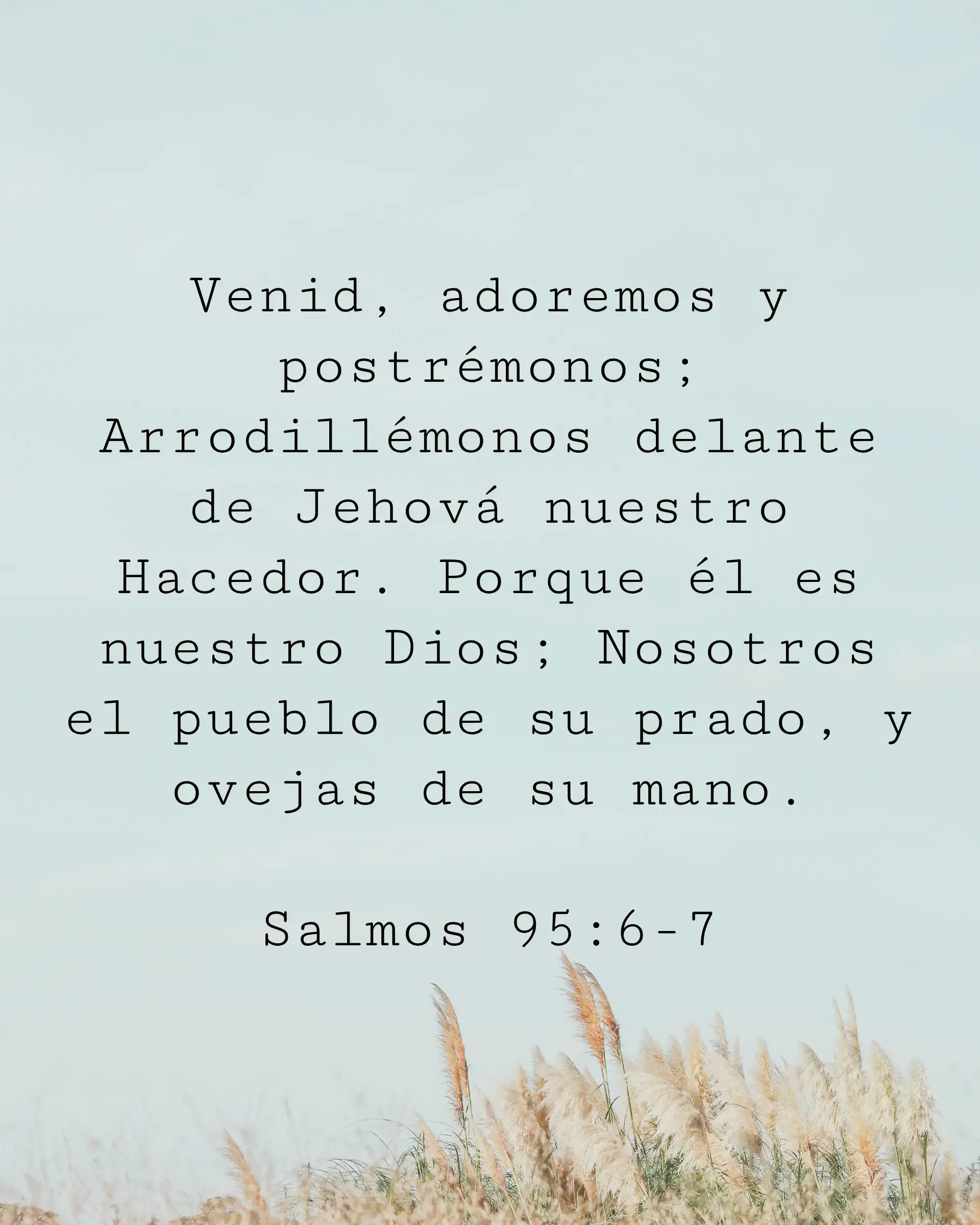 Venid, adoremos y postrémonos; Arrodillémonos delante de Jehová nuestro Hacedor. Porque él es nuestro Dios; Nosotros el pueblo de su prado, y ovejas de su mano.