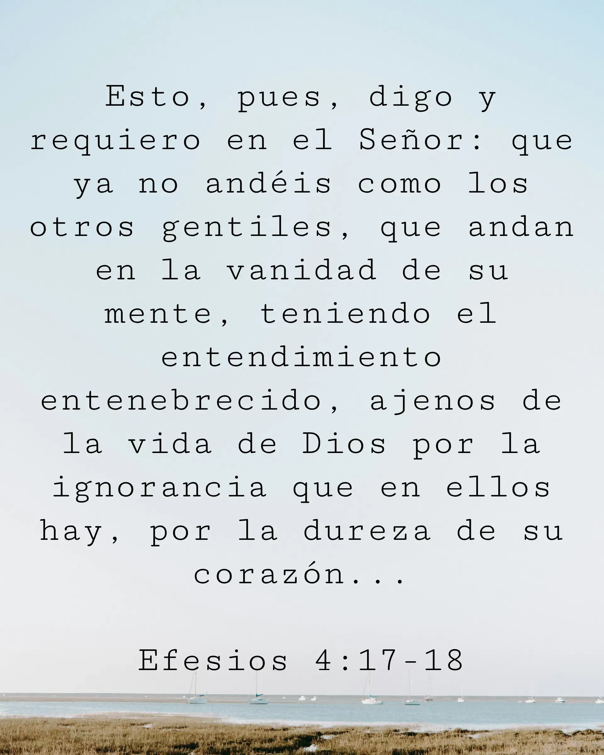 Esto, pues, digo y requiero en el Señor: que ya no andéis como los otros gentiles, que andan en la vanidad de su mente, teniendo el entendimiento entenebrecido, ajenos de la vida de Dios por la ignorancia que en ellos hay, por la dureza de su corazón...