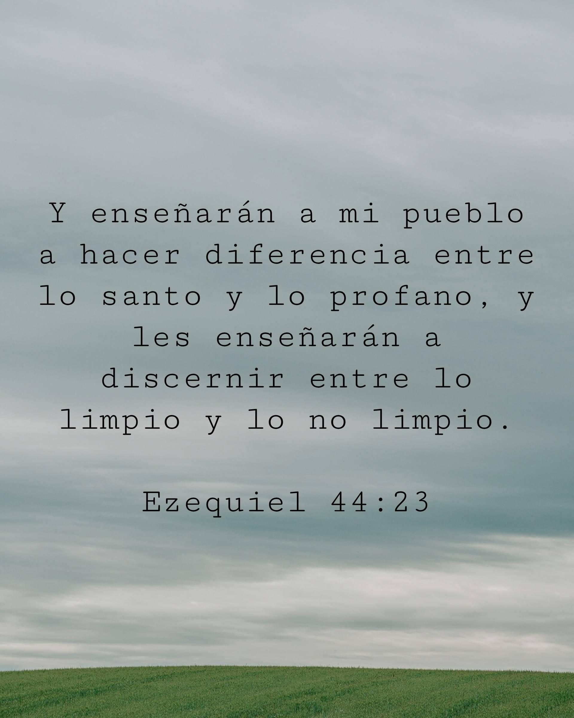 Y enseñarán a mi pueblo a hacer diferencia entre lo santo y lo profano, y les enseñarán a discernir entre lo limpio y lo no limpio.