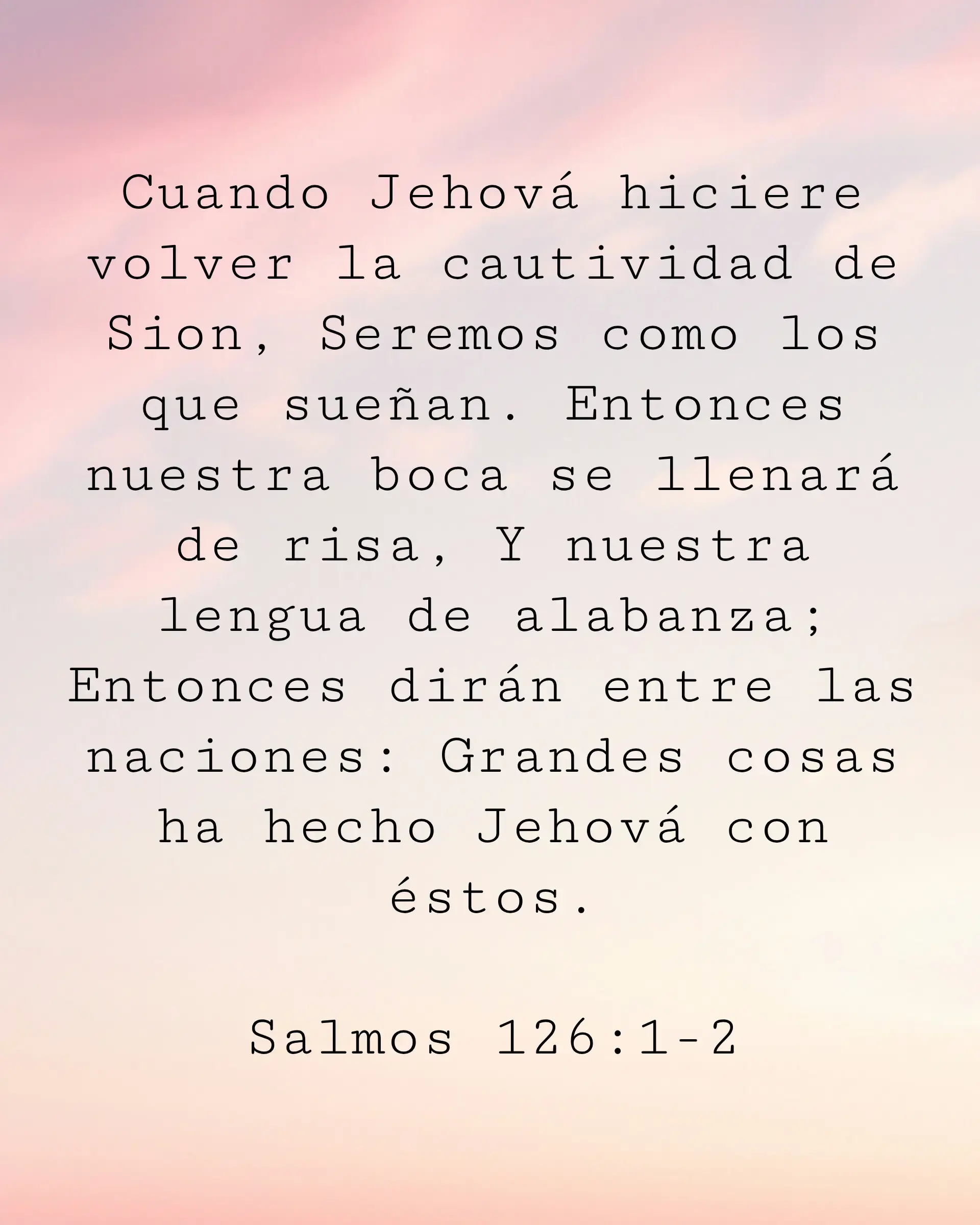 Cuando Jehová hiciere volver la cautividad de Sion, Seremos como los que sueñan. Entonces nuestra boca se llenará de risa, Y nuestra lengua de alabanza; Entonces dirán entre las naciones: Grandes cosas ha hecho Jehová con éstos.