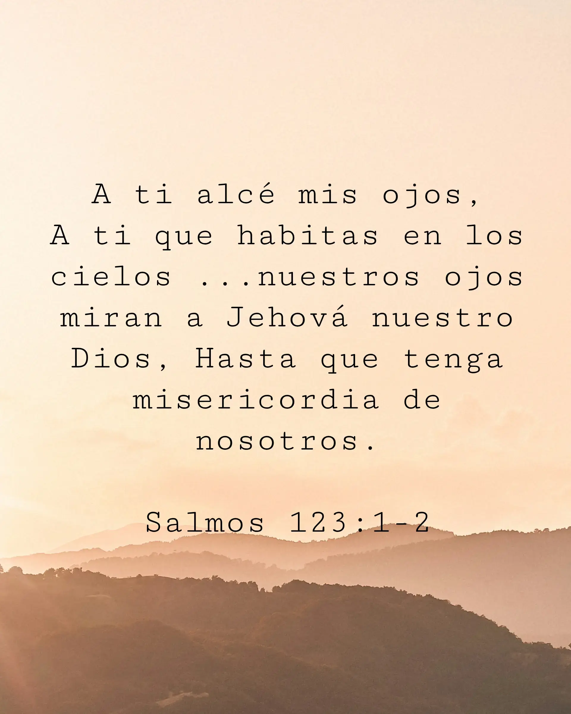 A ti alcé mis ojos, A ti que habitas en los cielos ...nuestros ojos miran a Jehová nuestro Dios, Hasta que tenga misericordia de nosotros.