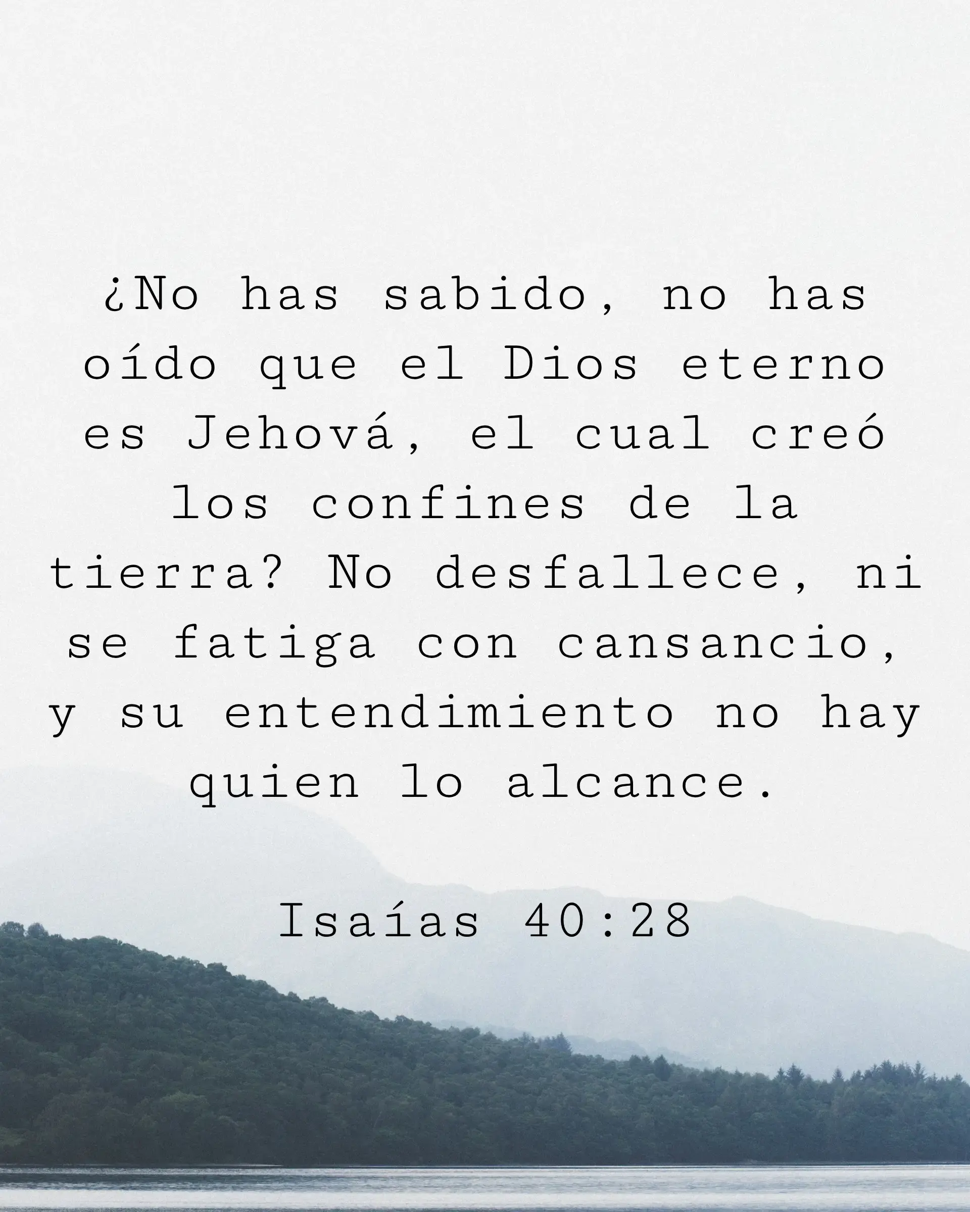 ¿No has sabido, no has oído que el Dios eterno es Jehová, el cual creó los confines de la tierra? No desfallece, ni se fatiga con cansancio, y su entendimiento no hay quien lo alcance.