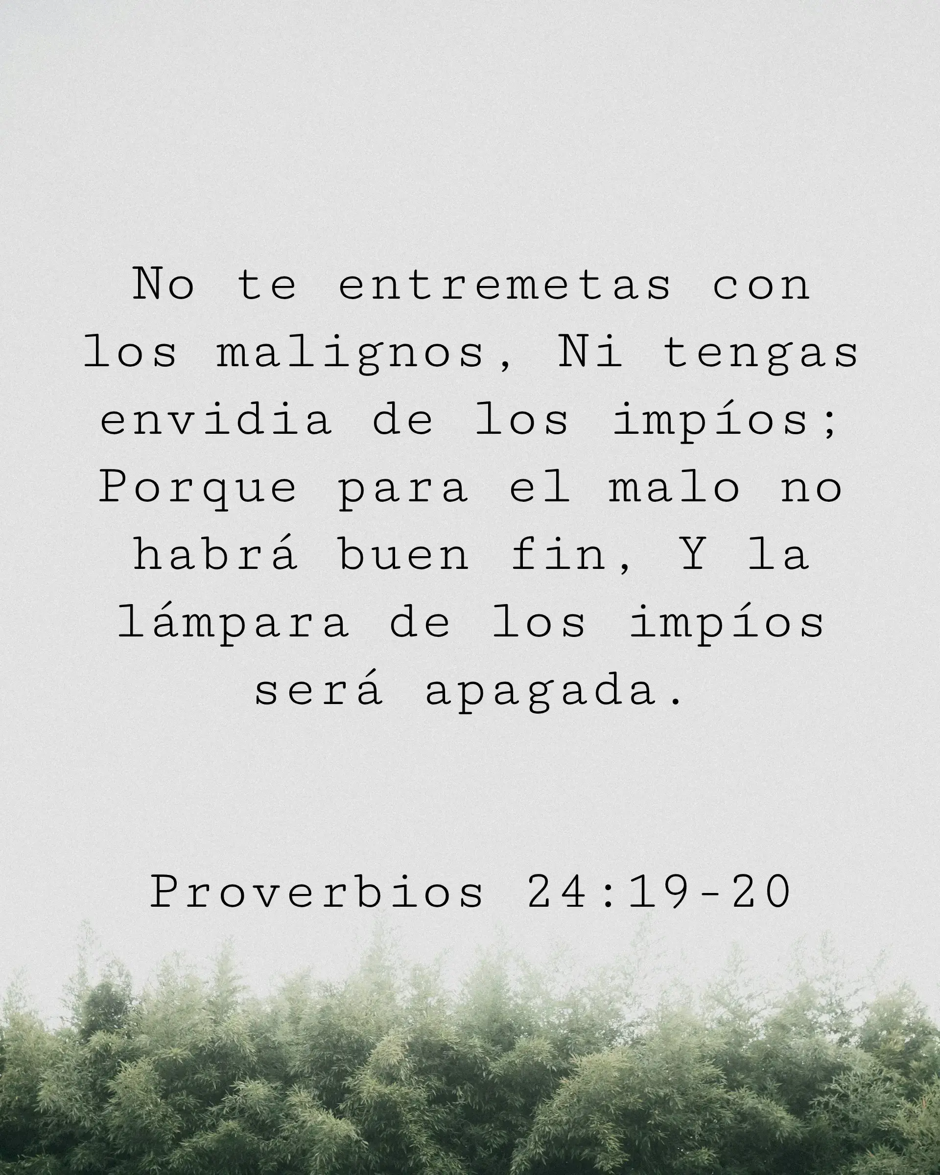 No te entremetas con los malignos, Ni tengas envidia de los impíos; Porque para el malo no habrá buen fin, Y la lámpara de los impíos será apagada.