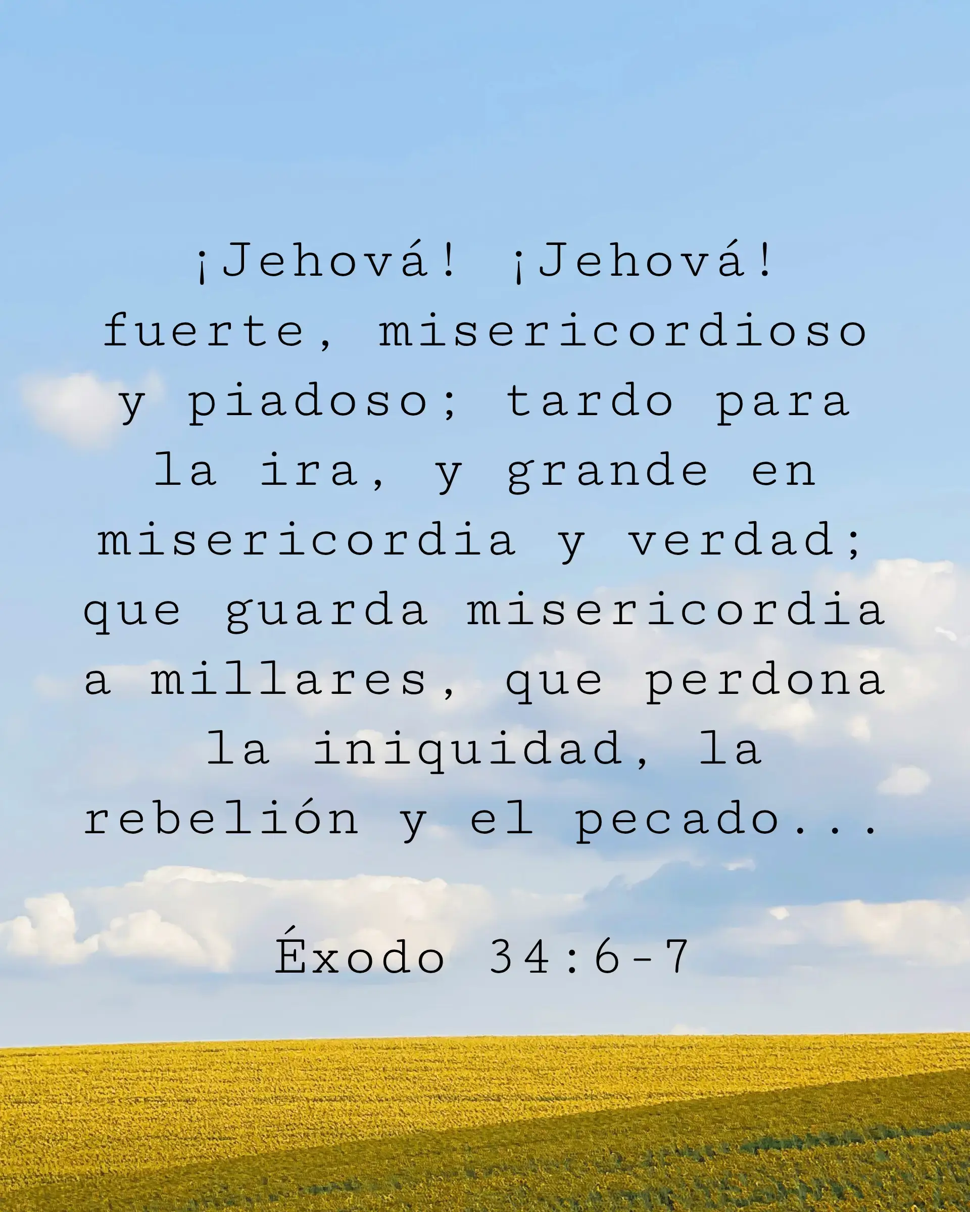 ¡Jehová! ¡Jehová! fuerte, misericordioso y piadoso; tardo para la ira, y grande en misericordia y verdad; que guarda misericordia a millares, que perdona la iniquidad, la rebelión y el pecado...